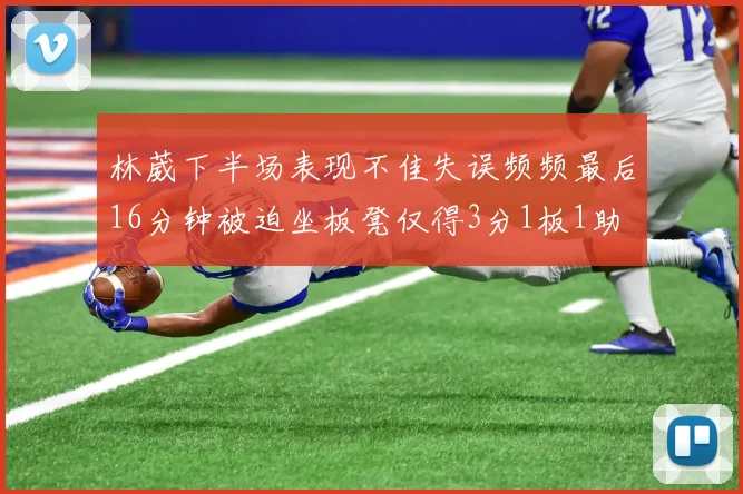 林葳下半场表现不佳失误频频最后16分钟被迫坐板凳仅得3分1板1助