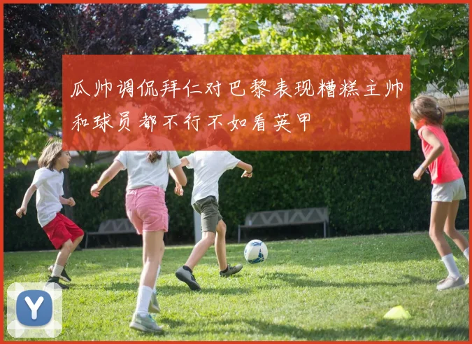 瓜帅调侃拜仁对巴黎表现糟糕主帅和球员都不行不如看英甲