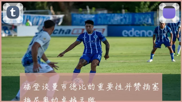 福登谈曼市德比的重要性并赞扬塞梅尼奥的卓越天赋
