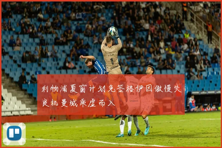 利物浦夏窗计划免签格伊因傲慢失良机曼城乘虚而入