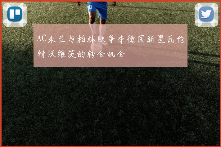 AC米兰与柏林联争夺德国新星瓦伦特沃维茨的转会机会