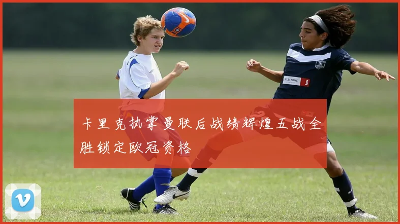 卡里克执掌曼联后战绩辉煌五战全胜锁定欧冠资格