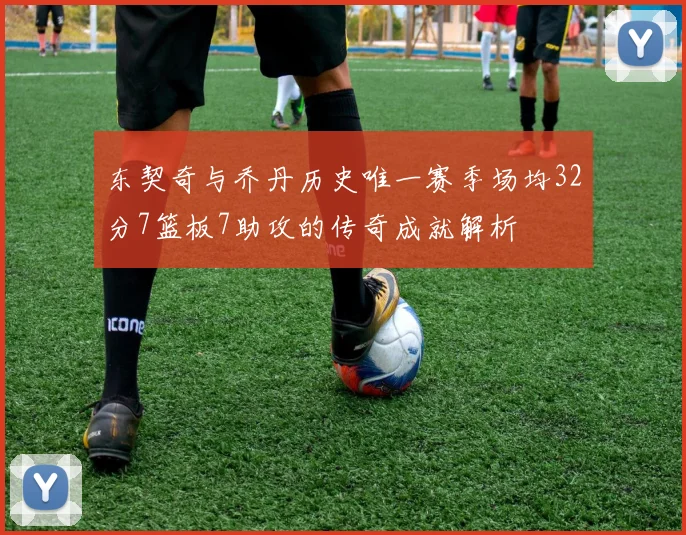 东契奇与乔丹历史唯一赛季场均32分7篮板7助攻的传奇成就解析