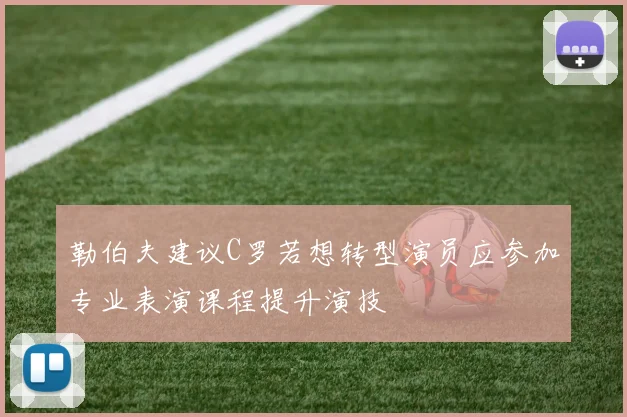 勒伯夫建议C罗若想转型演员应参加专业表演课程提升演技