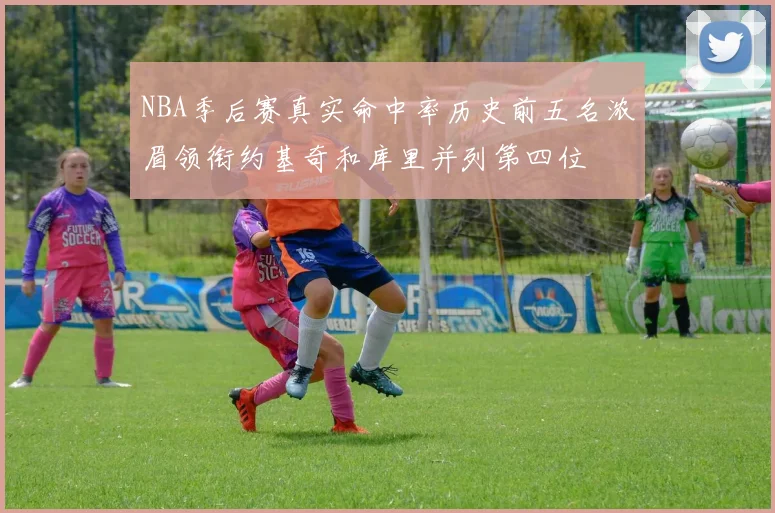 NBA季后赛真实命中率历史前五名浓眉领衔约基奇和库里并列第四位