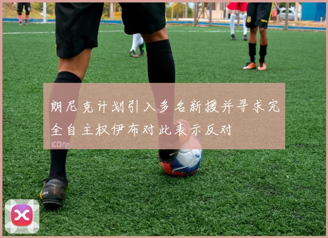 朗尼克计划引入多名新援并寻求完全自主权伊布对此表示反对