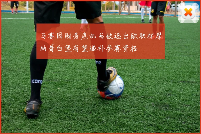 马赛因财务危机或被逐出欧联杯摩纳哥白堡有望递补参赛资格