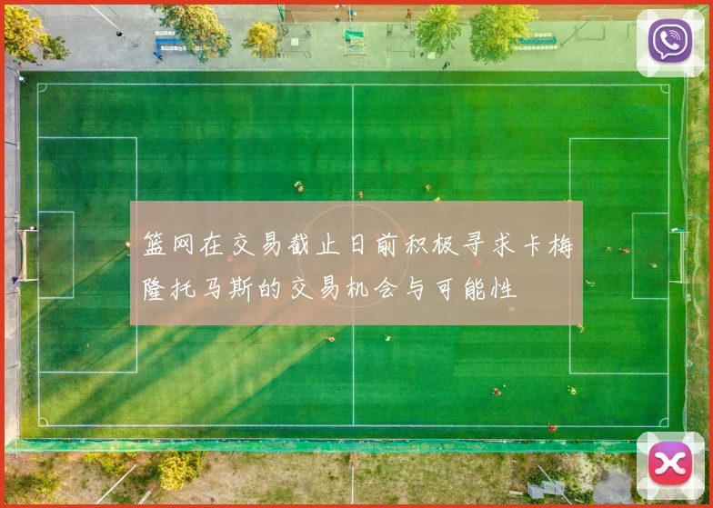篮网在交易截止日前积极寻求卡梅隆托马斯的交易机会与可能性