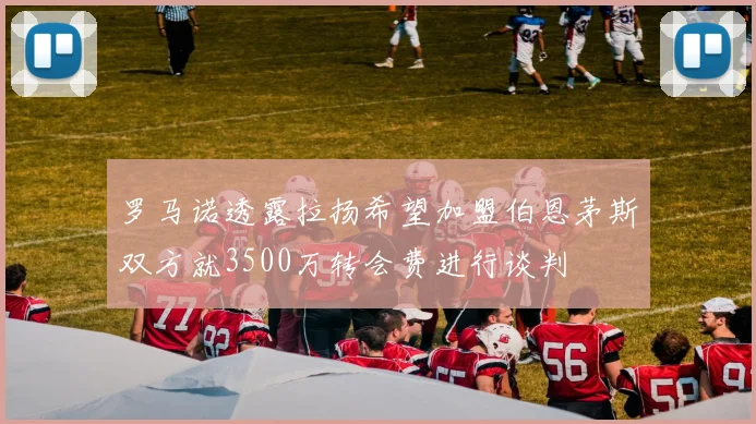 罗马诺透露拉扬希望加盟伯恩茅斯双方就3500万转会费进行谈判