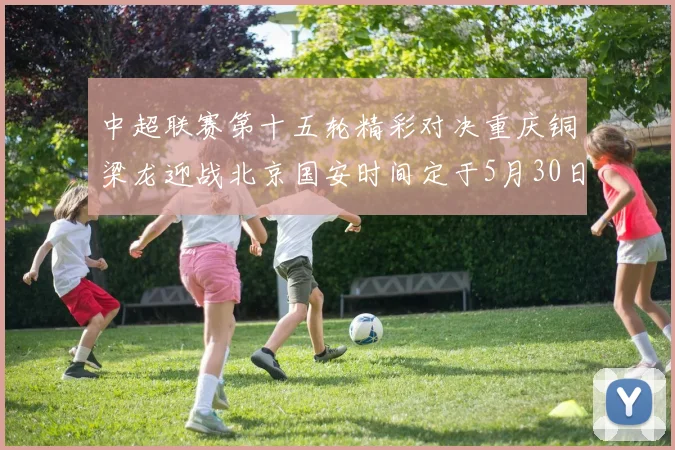 中超联赛第十五轮精彩对决重庆铜梁龙迎战北京国安时间定于5月30日20点