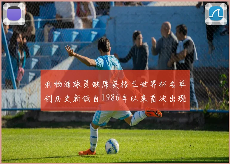 利物浦球员缺席英格兰世界杯名单创历史新低自1986年以来首次出现