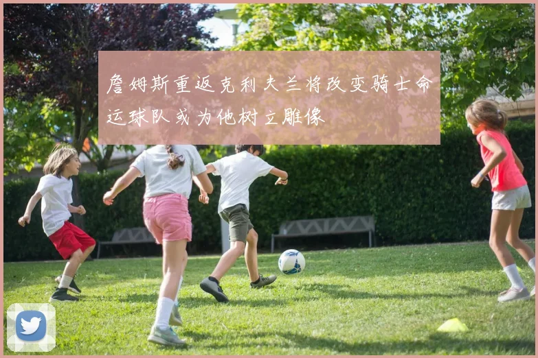 詹姆斯重返克利夫兰将改变骑士命运球队或为他树立雕像