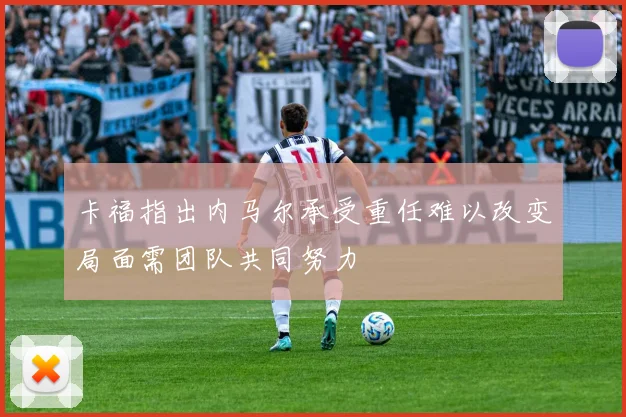 卡福指出内马尔承受重任难以改变局面需团队共同努力