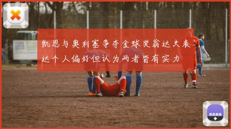 凯恩与奥利塞争夺金球奖翁达夫表达个人偏好但认为两者皆有实力