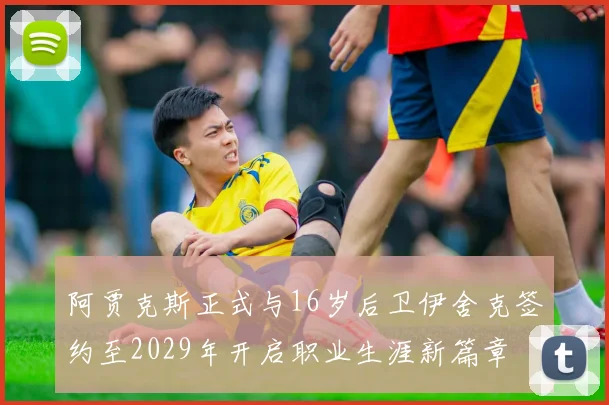 阿贾克斯正式与16岁后卫伊舍克签约至2029年开启职业生涯新篇章